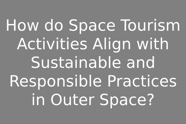 How do Space Tourism Activities Align with Sustainable and Responsible Practices in Outer Space? How do Space Tourism Activities Align with Sustainable and Responsible Practices in Outer Space?