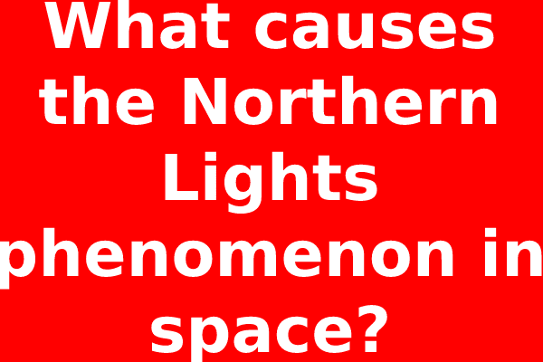 What causes the Northern Lights phenomenon in space?