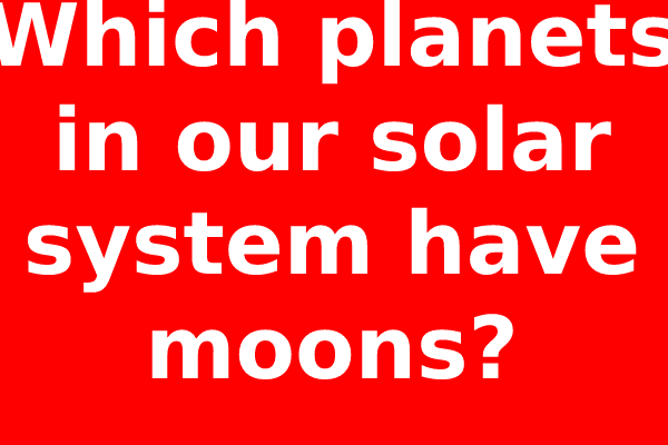 Which planets in our solar system have moons?