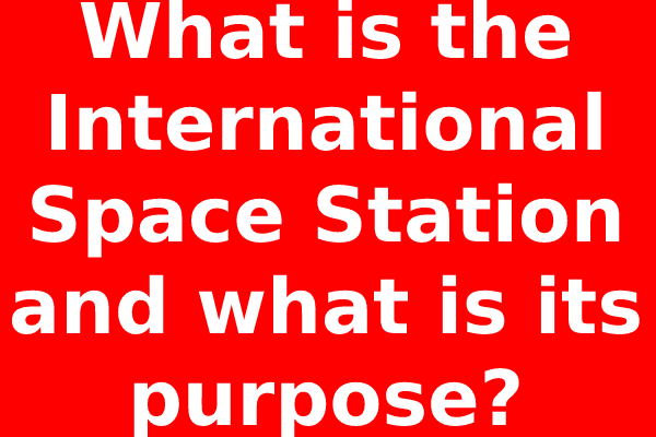 What is the International Space Station and what is its purpose?