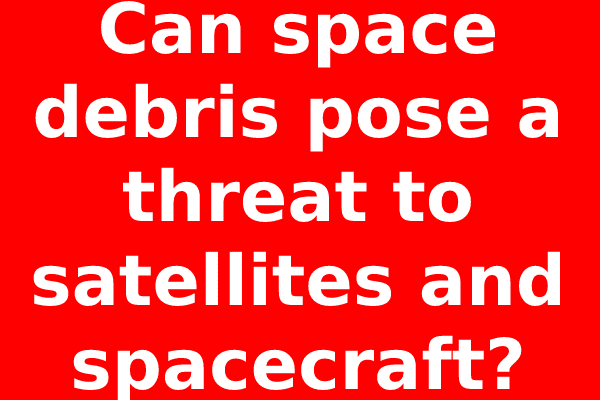 Can space debris pose a threat to satellites and spacecraft?