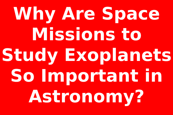 Why Are Space Missions to Study Exoplanets So Important in Astronomy?