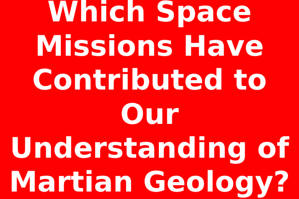 Which Space Missions Have Contributed to Our Understanding of Martian Geology?