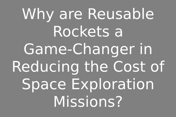 Why are Reusable Rockets a Game-Changer in Reducing the Cost of Space Exploration Missions?