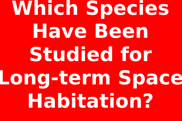 Which Species Have Been Studied for Long-term Space Habitation?